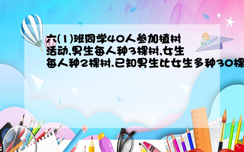 六(1)班同学40人参加植树活动,男生每人种3棵树,女生每人种2棵树.已知男生比女生多种30棵树,问,男、女生各有多少人?