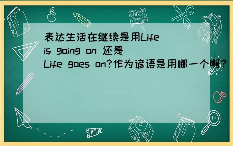 表达生活在继续是用Life is going on 还是Life goes on?作为谚语是用哪一个啊？