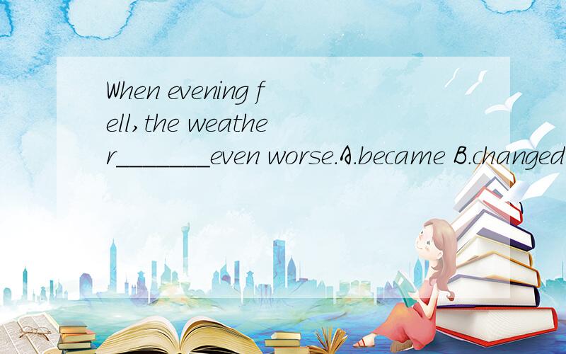 When evening fell,the weather_______even worse.A.became B.changed C.turned D.werebecome ,change ,turn 当改变讲的时候,用法分别是什么?