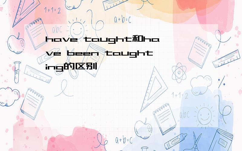 have taught和have been taughting的区别