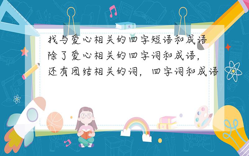 找与爱心相关的四字短语和成语除了爱心相关的四字词和成语，还有团结相关的词，四字词和成语