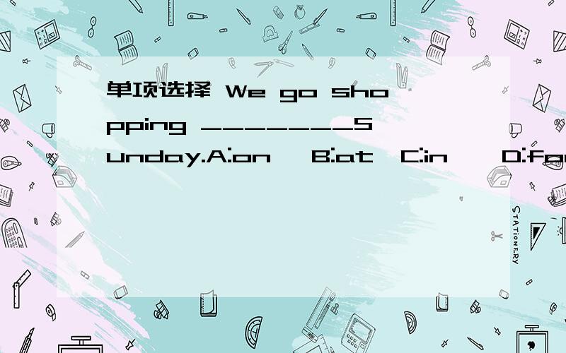 单项选择 We go shopping _______Sunday.A:on   B:at  C:in    D:for