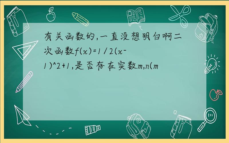 有关函数的,一直没想明白啊二次函数f(x)=1/2(x-1)^2+1,是否存在实数m,n(m