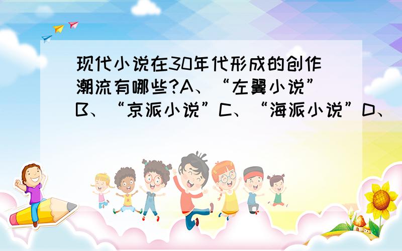 现代小说在30年代形成的创作潮流有哪些?A、“左翼小说”B、“京派小说”C、“海派小说”D、“社会剖析派”应该选择哪个?我选择ABC说是错误的,