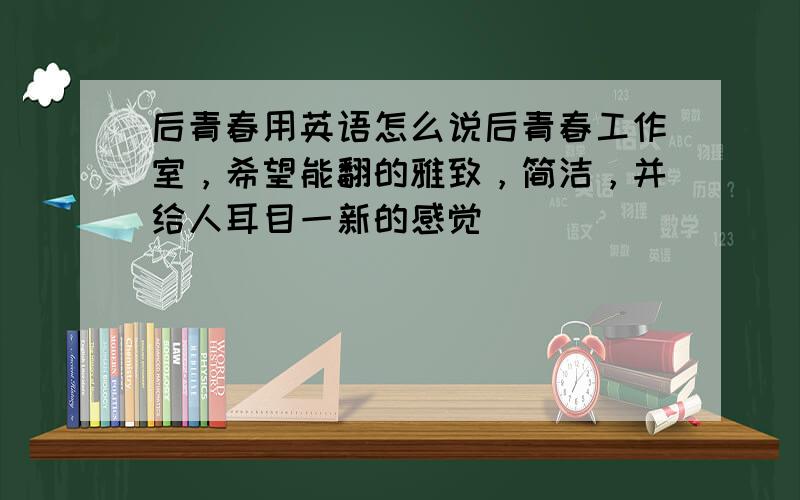 后青春用英语怎么说后青春工作室，希望能翻的雅致，简洁，并给人耳目一新的感觉