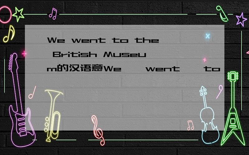 We went to the British Museum的汉语意We    went    to     the    British    Museum的汉语意思