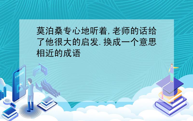 莫泊桑专心地听着,老师的话给了他很大的启发.换成一个意思相近的成语