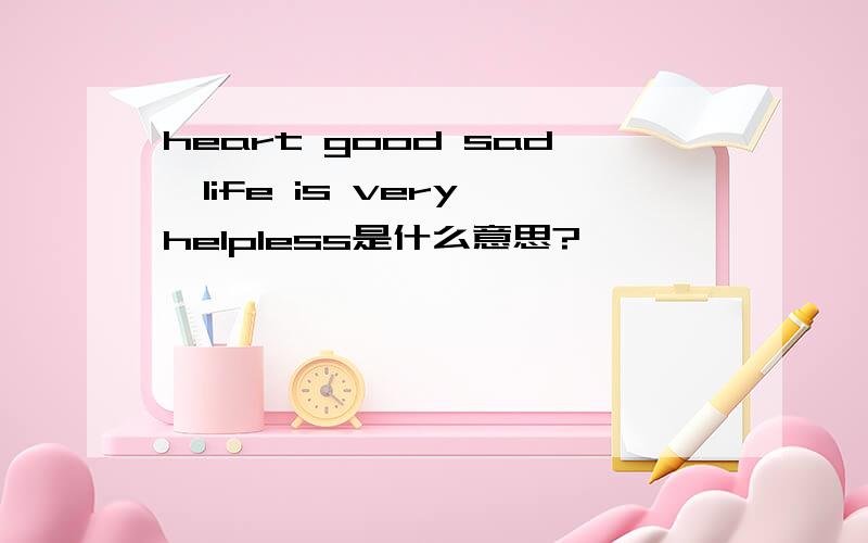 heart good sad,life is very helpless是什么意思?