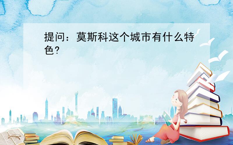 提问：莫斯科这个城市有什么特色?