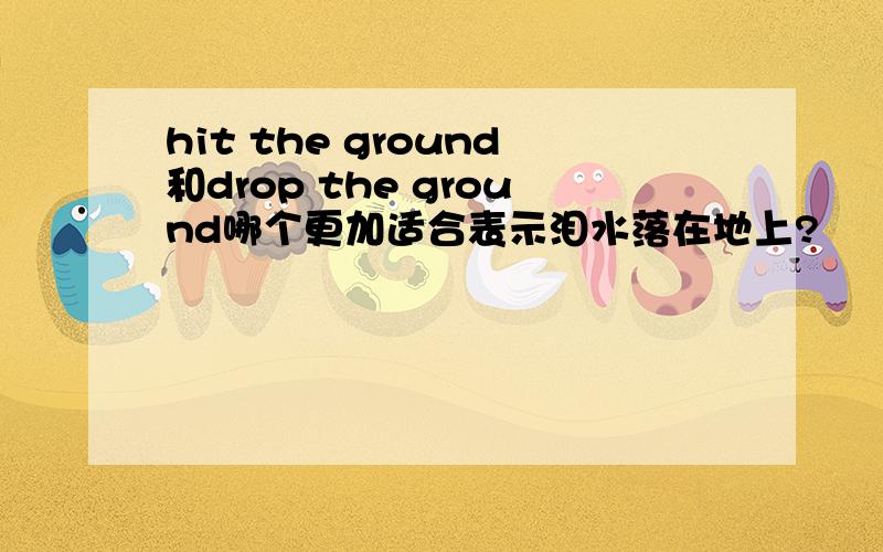 hit the ground和drop the ground哪个更加适合表示泪水落在地上?