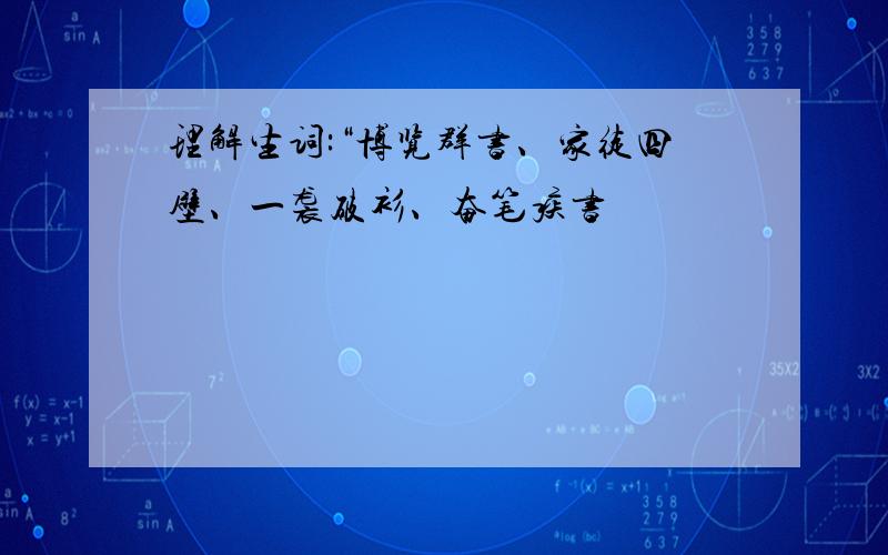 理解生词:“博览群书、家徒四壁、一袭破衫、奋笔疾书