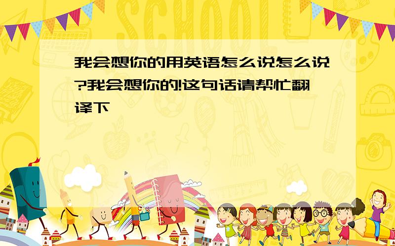 我会想你的用英语怎么说怎么说?我会想你的!这句话请帮忙翻译下