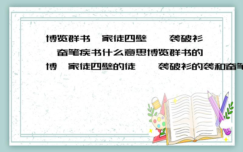 博览群书、家徒四壁、一袭破衫、奋笔疾书什么意思博览群书的博、家徒四壁的徒、一袭破衫的袭和奋笔疾书的疾都要解释,