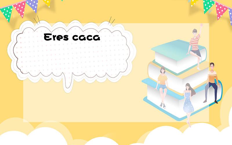 Eres caca