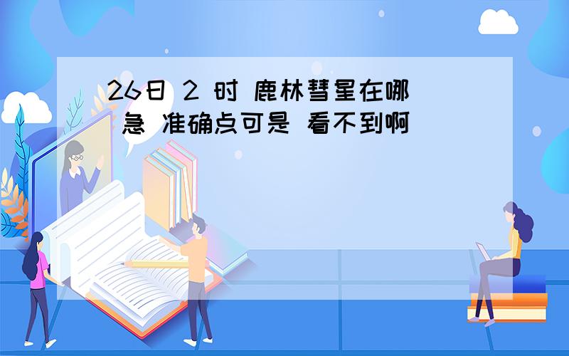 26日 2 时 鹿林彗星在哪 急 准确点可是 看不到啊