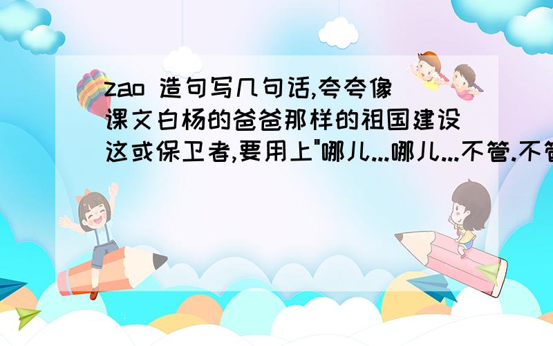 zao 造句写几句话,夸夸像课文白杨的爸爸那样的祖国建设这或保卫者,要用上