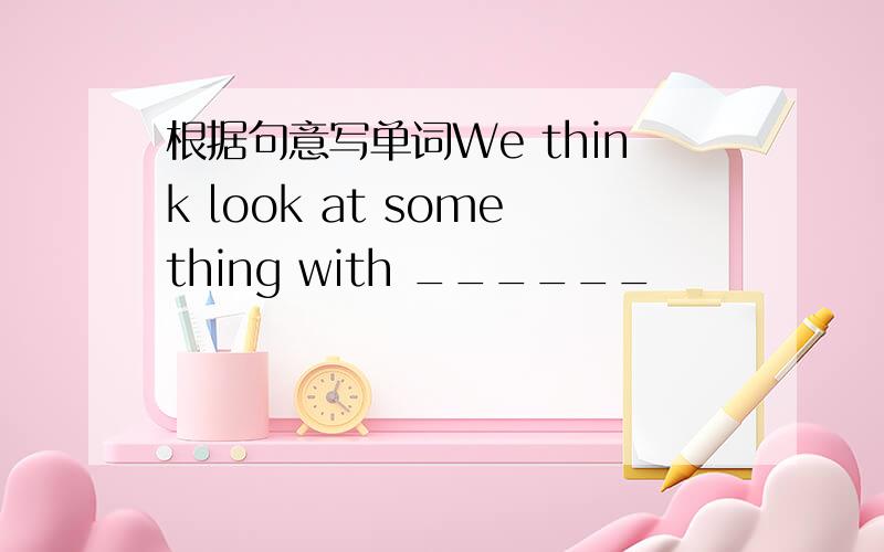 根据句意写单词We think look at something with ______