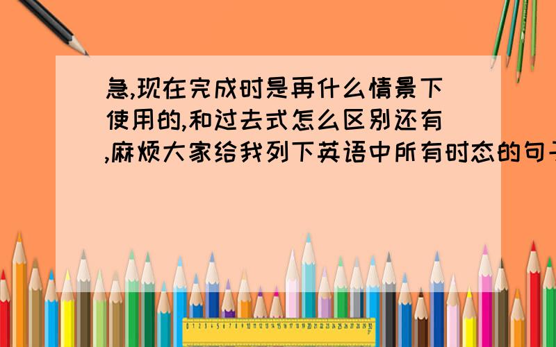 急,现在完成时是再什么情景下使用的,和过去式怎么区别还有,麻烦大家给我列下英语中所有时态的句子结构,我都混起来了,小女感激不尽,答全,