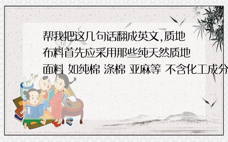 帮我把这几句话翻成英文,质地布料首先应采用那些纯天然质地面料 如纯棉 涤棉 亚麻等 不含化工成分 不会对身处其中的孩子造成影响身心健康的污染.其次杆帘的安装要牢固 不会因生性活