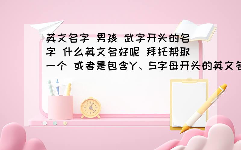 英文名字 男孩 武字开头的名字 什么英文名好呢 拜托帮取一个 或者是包含Y、S字母开头的英文名 我想要个 华丽一点 听上去不是太幼稚