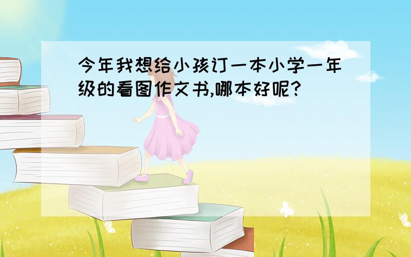 今年我想给小孩订一本小学一年级的看图作文书,哪本好呢?