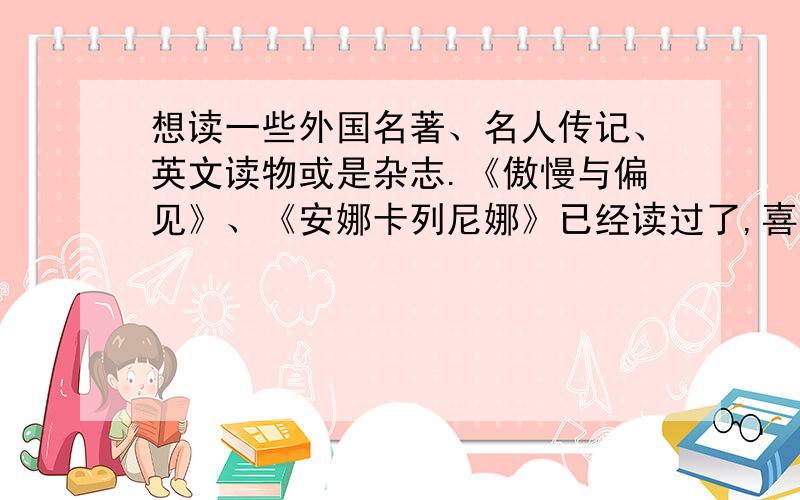 想读一些外国名著、名人传记、英文读物或是杂志.《傲慢与偏见》、《安娜卡列尼娜》已经读过了,喜欢情节吸引人的.另外,是否需要读一些国内作品?《围城》已经读过了.