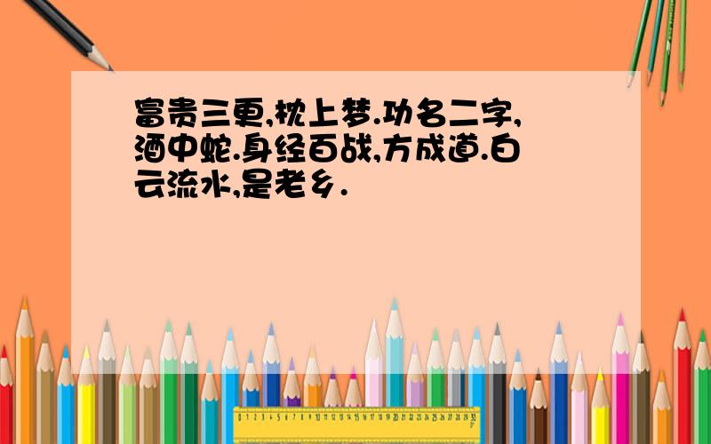 富贵三更,枕上梦.功名二字,酒中蛇.身经百战,方成道.白云流水,是老乡.