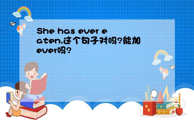 She has ever eaten.这个句子对吗?能加ever吗?