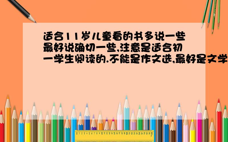 适合11岁儿童看的书多说一些最好说确切一些,注意是适合初一学生阅读的.不能是作文选,最好是文学类的.注意,别总是参考别人的,越多越好