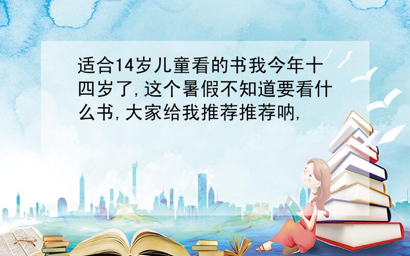 适合14岁儿童看的书我今年十四岁了,这个暑假不知道要看什么书,大家给我推荐推荐呐,