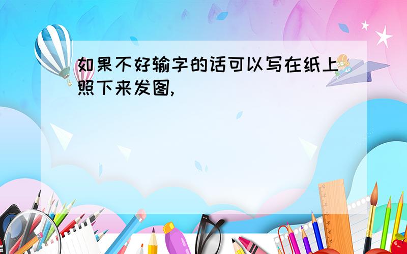 如果不好输字的话可以写在纸上照下来发图,