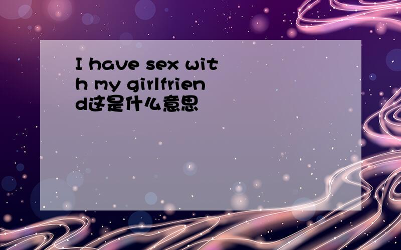 I have sex with my girlfriend这是什么意思