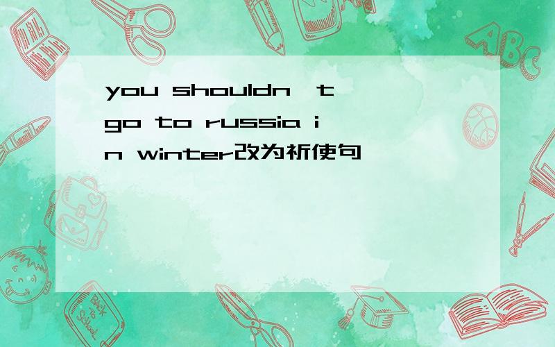 you shouldn't go to russia in winter改为祈使句