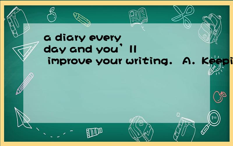 a diary every day and you’ll improve your writing． A．Keeping B．To keep C．Keep D．If you选哪项，讲讲（ ) a diary...