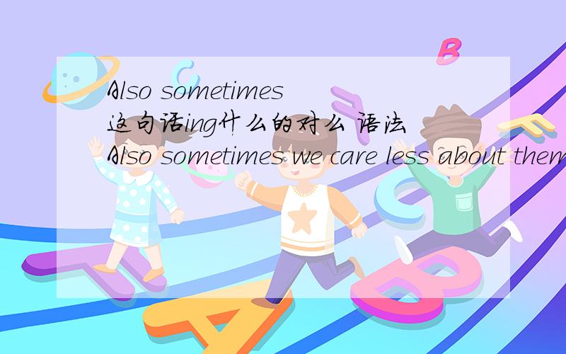 Also sometimes这句话ing什么的对么 语法Also sometimes we care less about them on purpose in order to cultivate thier ability of solving complex problems themselves.