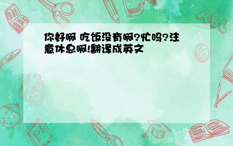 你好啊 吃饭没有啊?忙吗?注意休息啊!翻译成英文