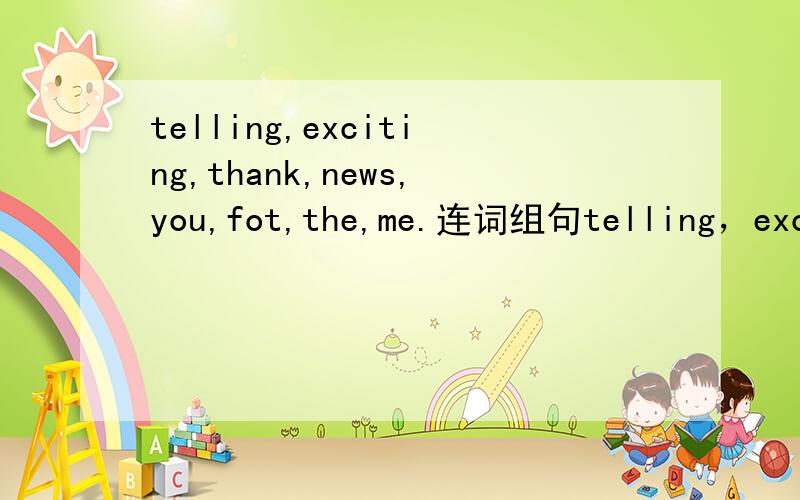 telling,exciting,thank,news,you,fot,the,me.连词组句telling，exciting，thank，news，you，for，the，me