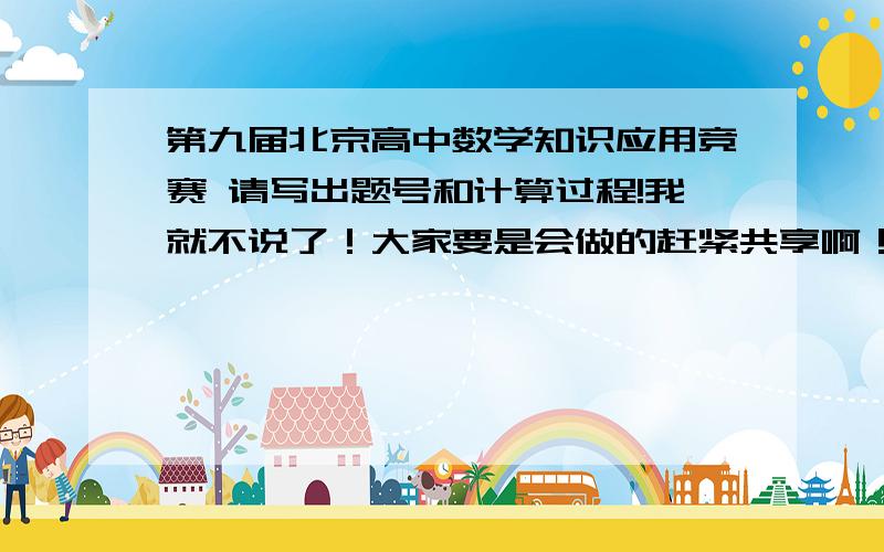 第九届北京高中数学知识应用竞赛 请写出题号和计算过程!我就不说了！大家要是会做的赶紧共享啊！一定要给出计算过程和结果啊！
