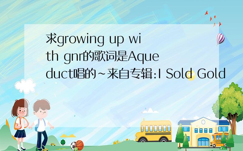 求growing up with gnr的歌词是Aqueduct唱的~来自专辑:I Sold Gold