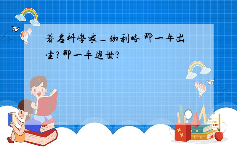 著名科学家_伽利略 那一年出生?那一年逝世?