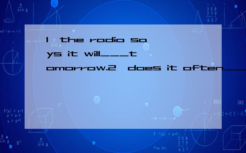 1、the radio says it will___tomorrow.2、does it often___ in winter here?3、what__spring here?4、which season do you___better,spring or winter?5、the trees become____and flowers come out.