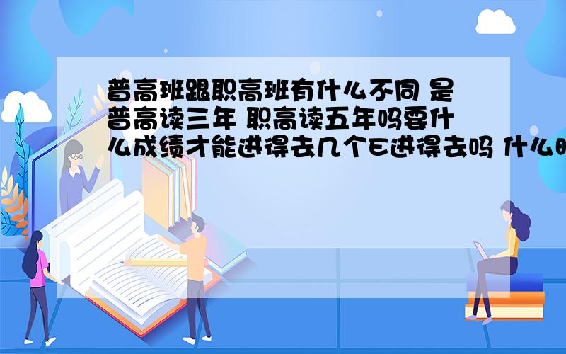 普高班跟职高班有什么不同 是普高读三年 职高读五年吗要什么成绩才能进得去几个E进得去吗 什么时候招生阿?