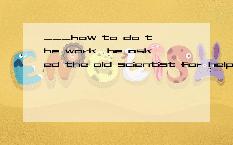 ___how to do the work,he asked the old scientist for help.A.Not knowing B.Knowing not C.Having not known D.Having known not