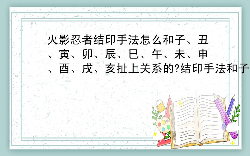 火影忍者结印手法怎么和子、丑、寅、卯、辰、巳、午、未、申、酉、戌、亥扯上关系的?结印手法和子、丑、寅、卯、辰、巳、午、未、申、酉、戌、亥有联系吗?这些在火影中代表什么意