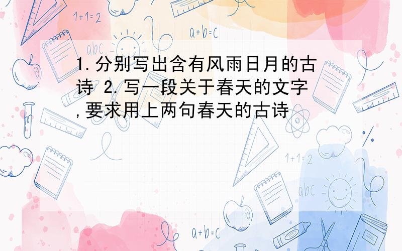 1.分别写出含有风雨日月的古诗 2.写一段关于春天的文字,要求用上两句春天的古诗