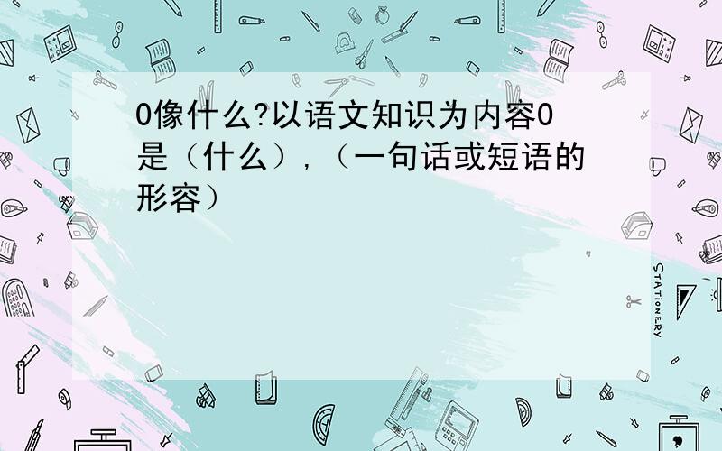 0像什么?以语文知识为内容0是（什么）,（一句话或短语的形容）