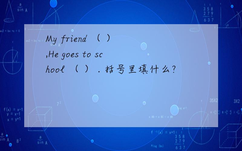 My friend （ ） ,He goes to school （ ） . 括号里填什么?