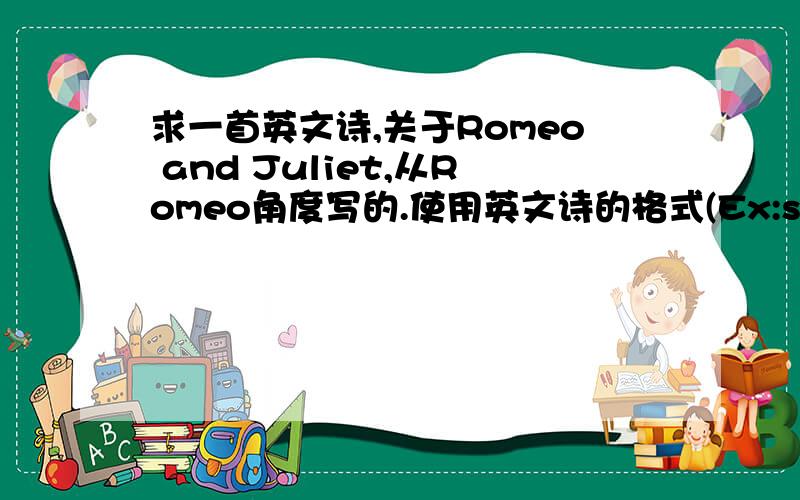 求一首英文诗,关于Romeo and Juliet,从Romeo角度写的.使用英文诗的格式(Ex:sound devices,figurative language...),最少20行,