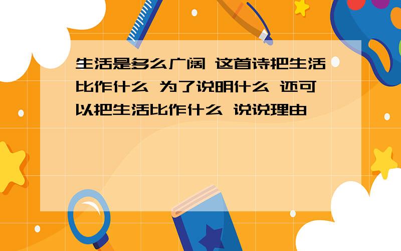 生活是多么广阔 这首诗把生活比作什么 为了说明什么 还可以把生活比作什么 说说理由