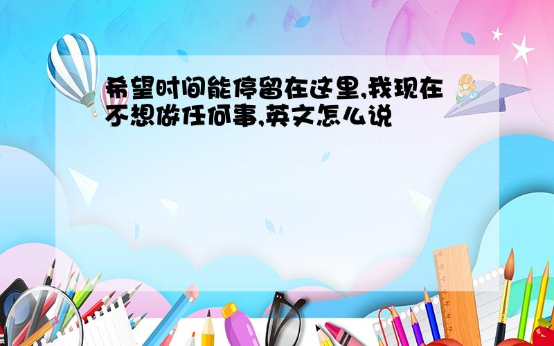 希望时间能停留在这里,我现在不想做任何事,英文怎么说